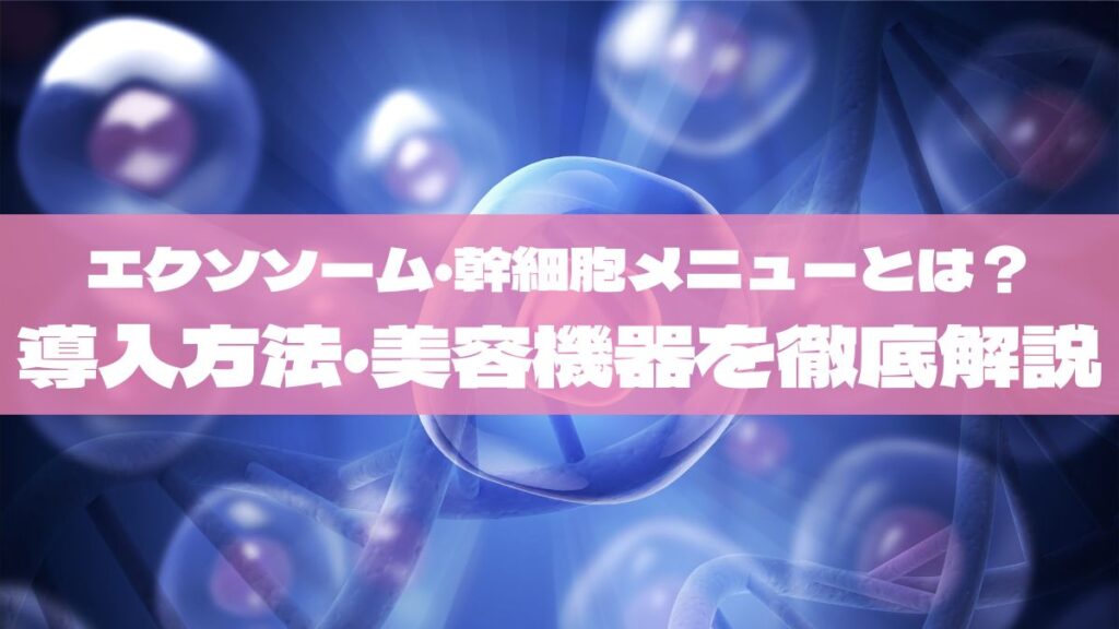 エステで使えるエクソソーム・幹細胞メニューとは？導入方法と対応できる美容機器を徹底解説【2025年最新版】