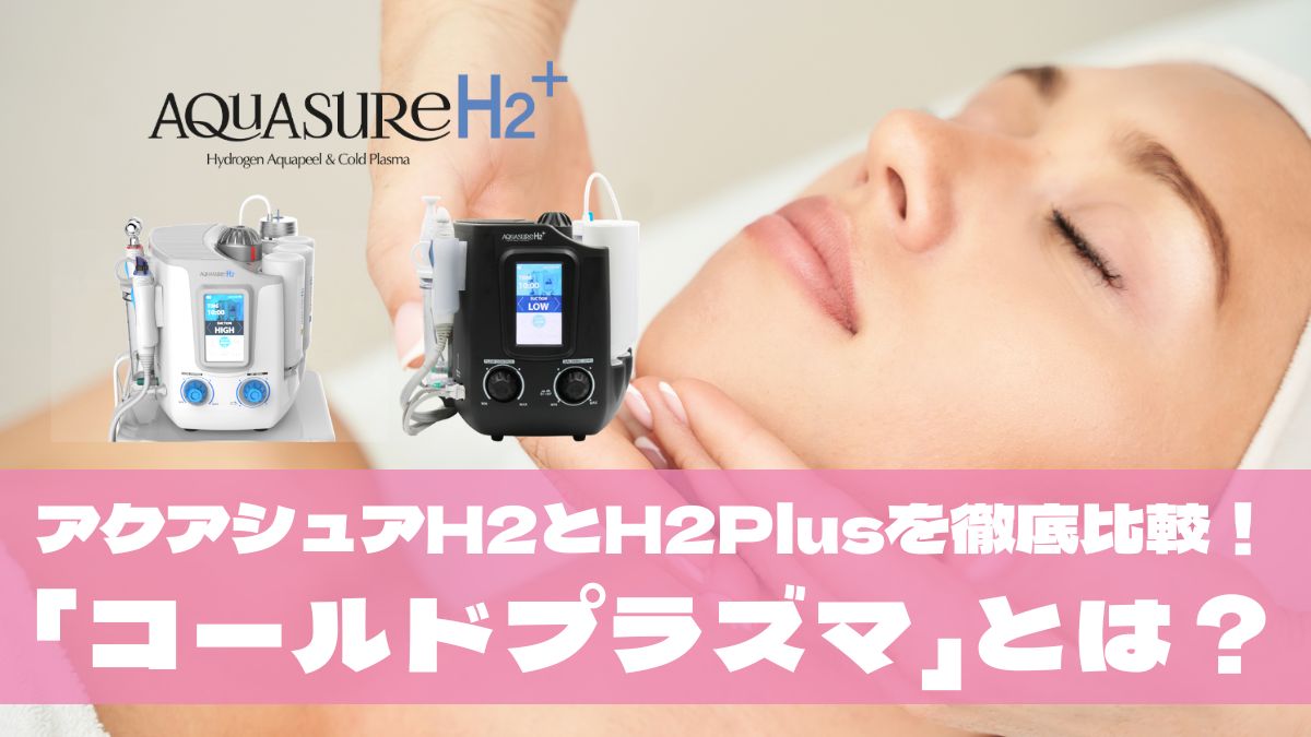 毛穴ケアの頂点へ。アクアシュアH2とアクアシュアH2Plusを徹底比較！最新機能「コールドプラズマ」がもたらす革新とは？